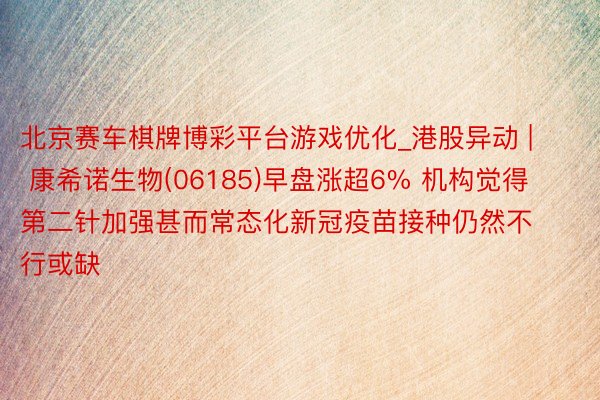 北京赛车棋牌博彩平台游戏优化_港股异动 | 康希诺生物(06185)早盘涨超6% 机构觉得第二针加强甚而常态化新冠疫苗接种仍然不行或缺
