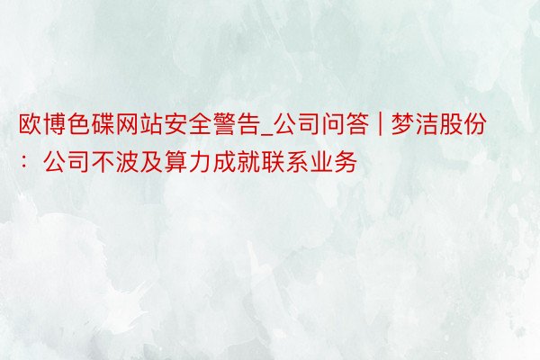 欧博色碟网站安全警告_公司问答 | 梦洁股份：公司不波及算力成就联系业务