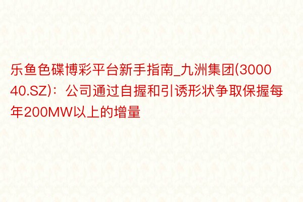 乐鱼色碟博彩平台新手指南_九洲集团(300040.SZ)：公司通过自握和引诱形状争取保握每年200MW以上的增量