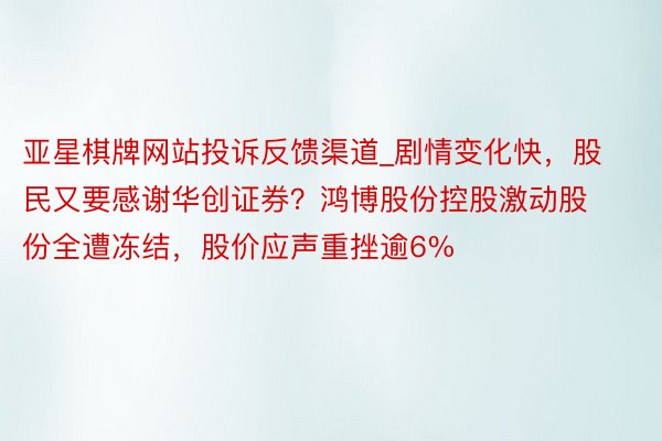 亚星棋牌网站投诉反馈渠道_剧情变化快，股民又要感谢华创证券？鸿博股份控股激动股份全遭冻结，股价应声重挫逾6%